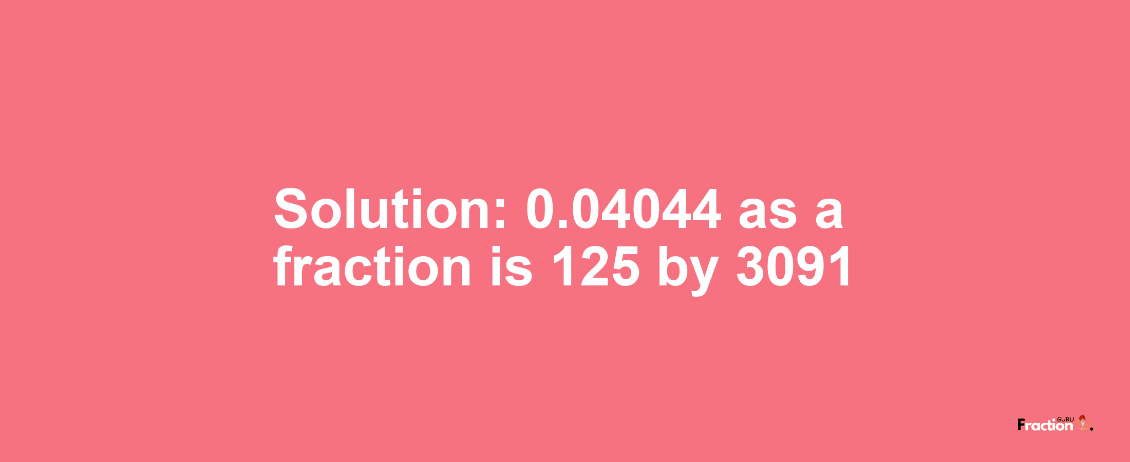 Solution:0.04044 as a fraction is 125/3091